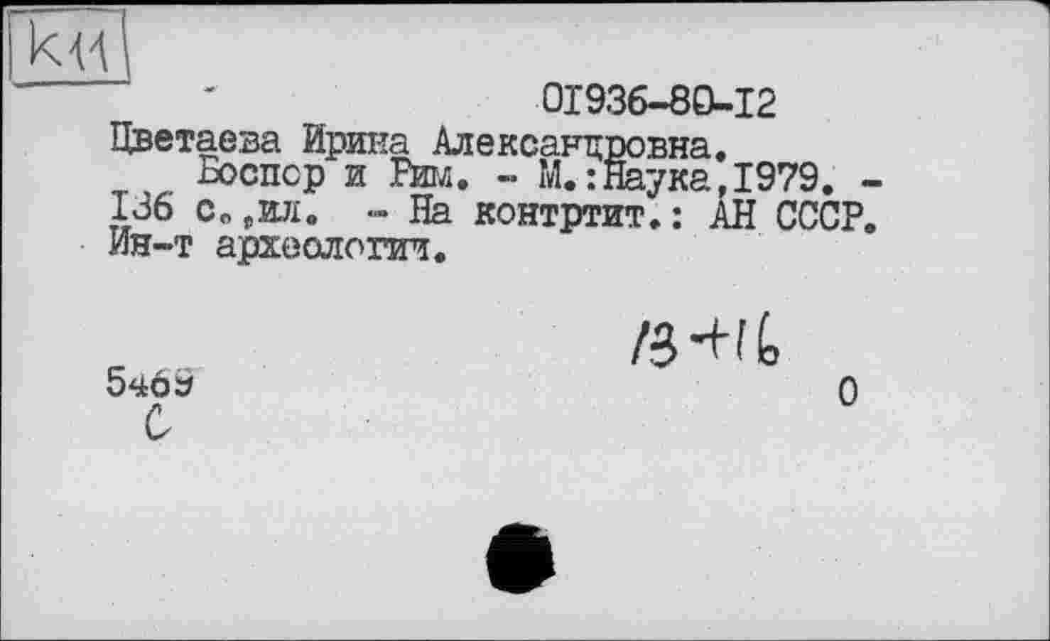 ﻿0X936-80-12 Цветаева Ирина Александровна.
Боспор и te. - М.:Наука,1979. ■ 136 с« „ил » -»На контртит.: АН СССР Ин-т археологии.
040 3	О